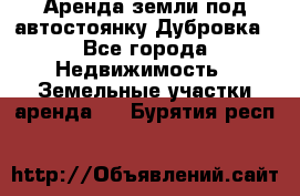 Аренда земли под автостоянку Дубровка - Все города Недвижимость » Земельные участки аренда   . Бурятия респ.